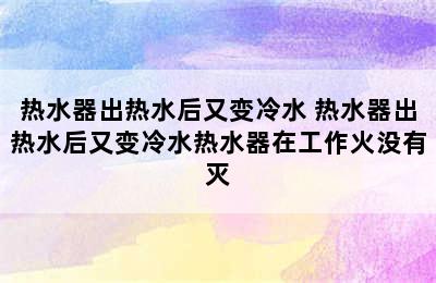 热水器出热水后又变冷水 热水器出热水后又变冷水热水器在工作火没有灭